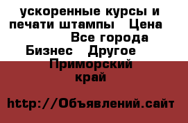 ускоренные курсы и печати,штампы › Цена ­ 3 000 - Все города Бизнес » Другое   . Приморский край